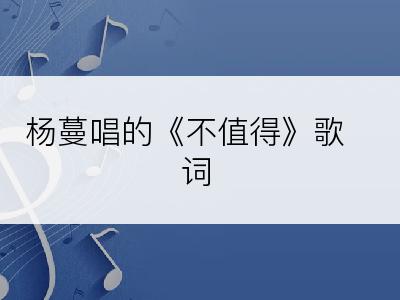 杨蔓唱的《不值得》歌词