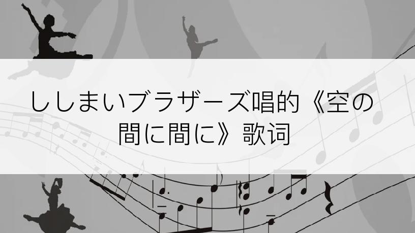 ししまいブラザーズ唱的《空の間に間に》歌词