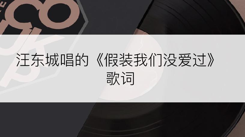 汪东城唱的《假装我们没爱过》歌词