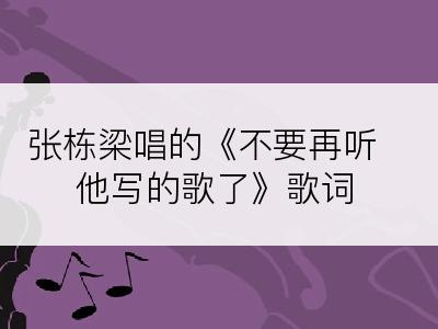 张栋梁唱的《不要再听他写的歌了》歌词