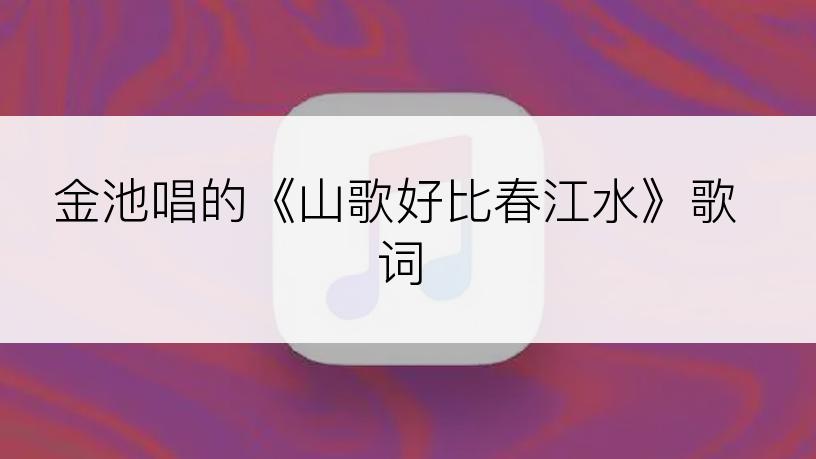 金池唱的《山歌好比春江水》歌词