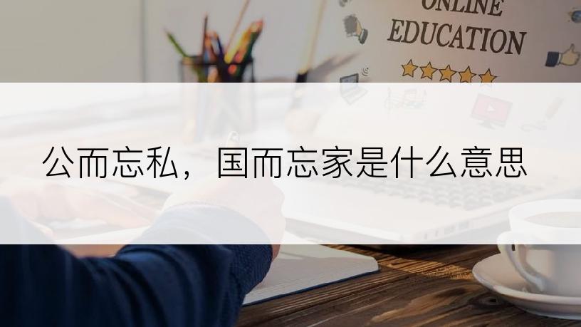 公而忘私，国而忘家是什么意思