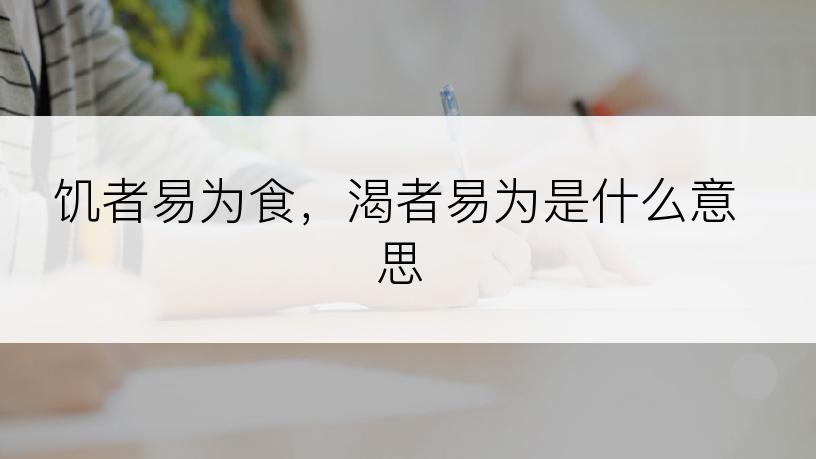 饥者易为食，渴者易为是什么意思