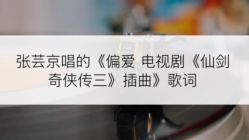张芸京唱的《偏爱 电视剧《仙剑奇侠传三》插曲》歌词