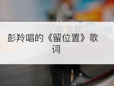 彭羚唱的《留位置》歌词