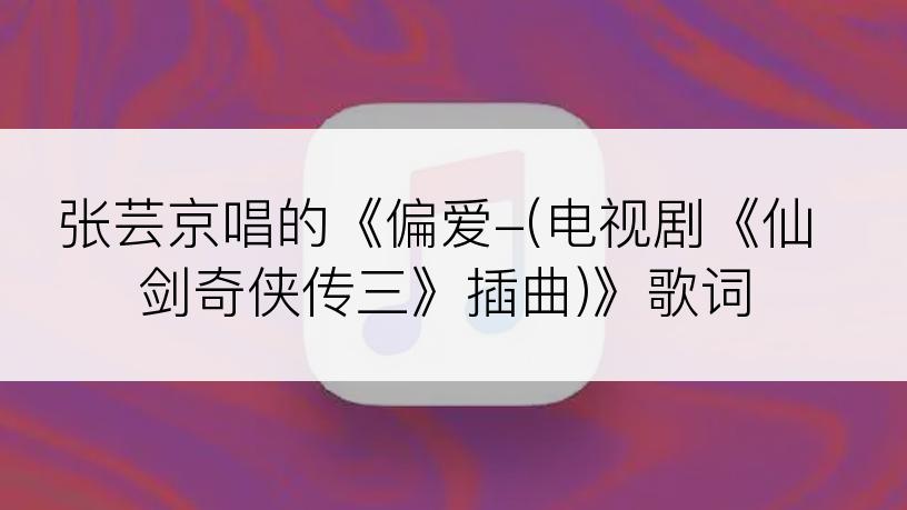 张芸京唱的《偏爱-(电视剧《仙剑奇侠传三》插曲)》歌词