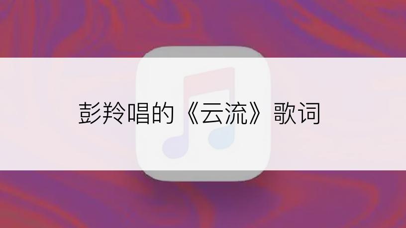 彭羚唱的《云流》歌词