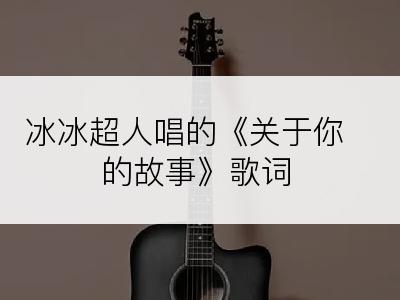 冰冰超人唱的《关于你的故事》歌词