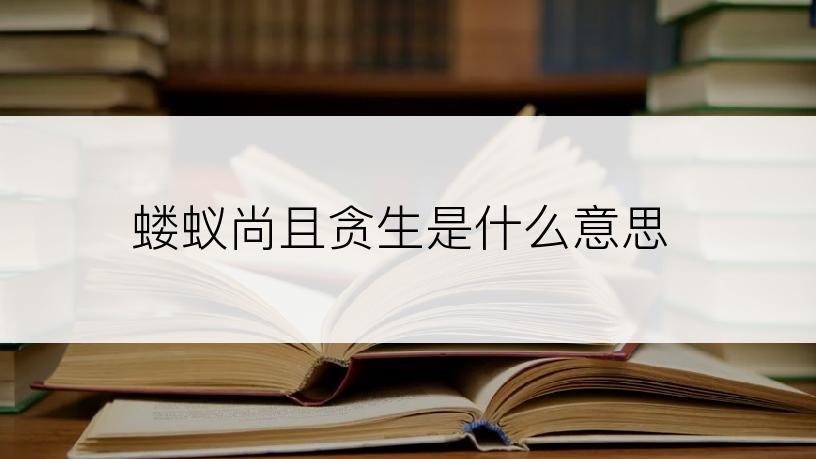 蝼蚁尚且贪生是什么意思
