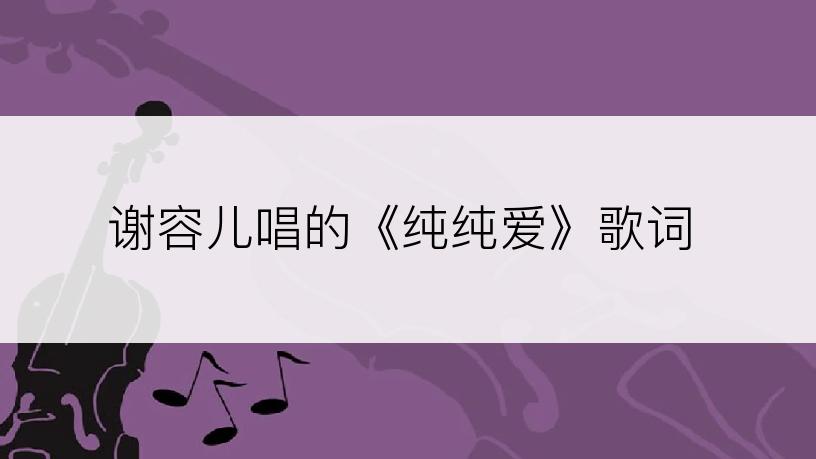 谢容儿唱的《纯纯爱》歌词