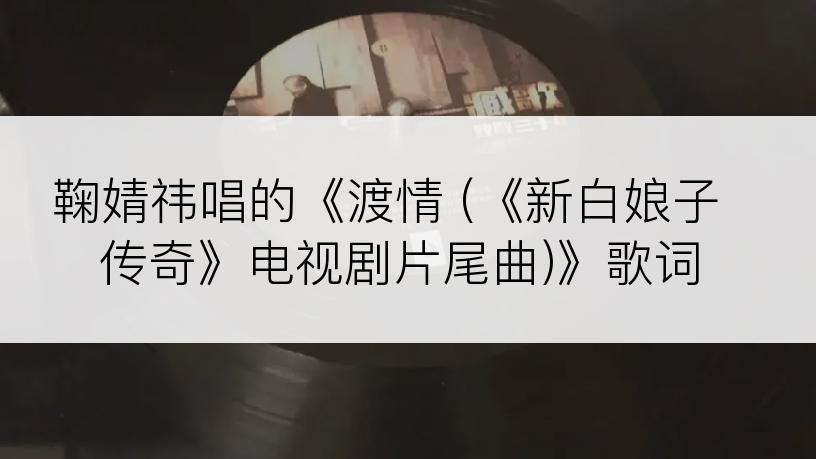 鞠婧祎唱的《渡情 (《新白娘子传奇》电视剧片尾曲)》歌词