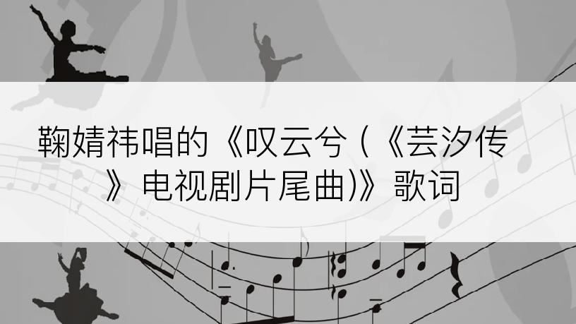 鞠婧祎唱的《叹云兮 (《芸汐传》电视剧片尾曲)》歌词