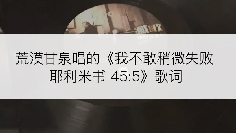 荒漠甘泉唱的《我不敢稍微失败耶利米书 45:5》歌词