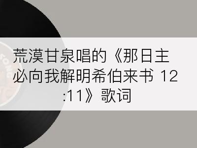 荒漠甘泉唱的《那日主必向我解明希伯来书 12:11》歌词