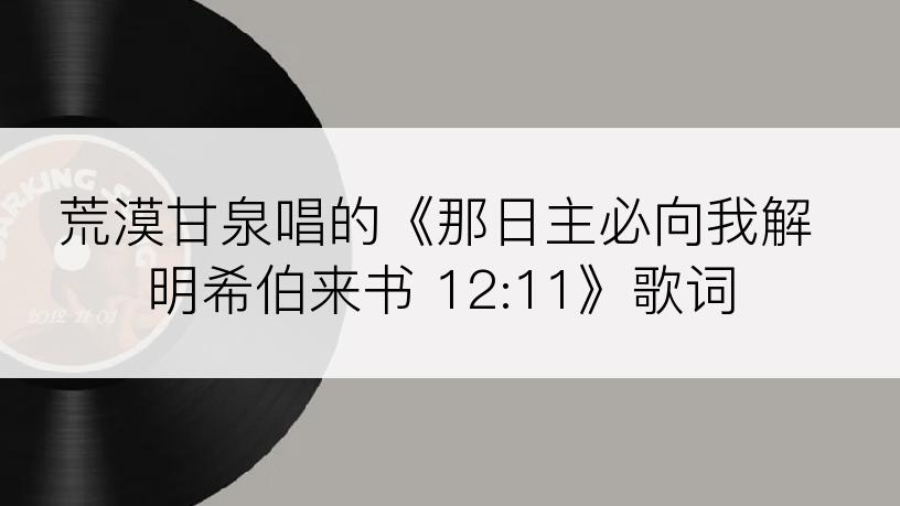 荒漠甘泉唱的《那日主必向我解明希伯来书 12:11》歌词