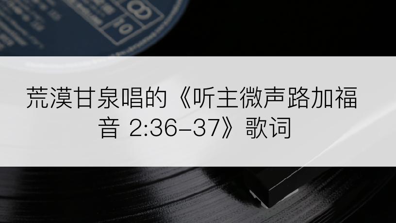 荒漠甘泉唱的《听主微声路加福音 2:36-37》歌词