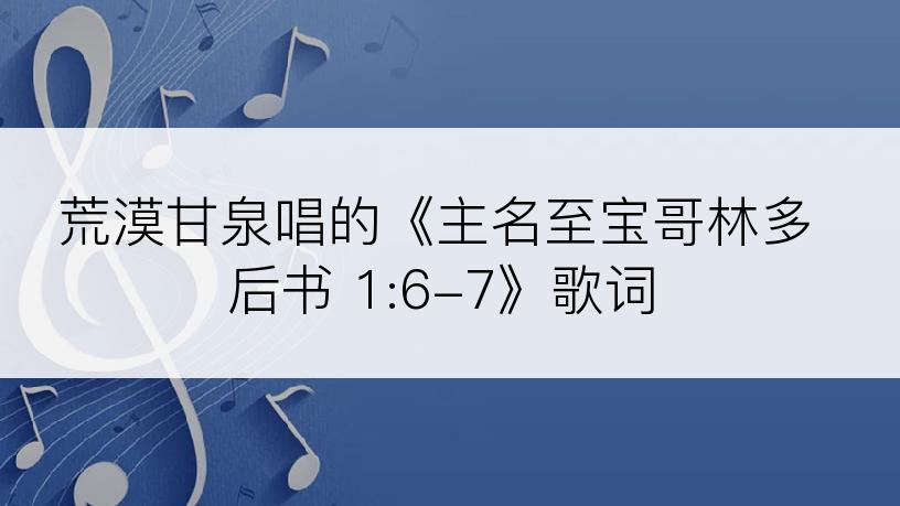 荒漠甘泉唱的《主名至宝哥林多后书 1:6-7》歌词