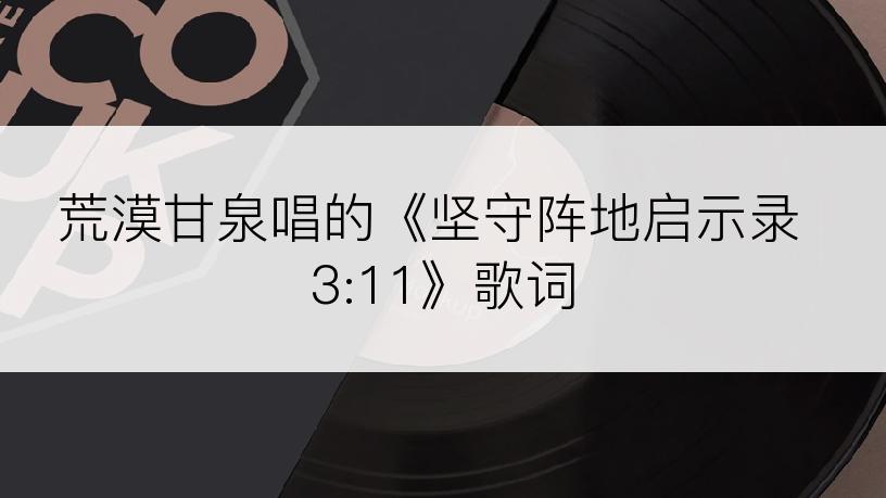 荒漠甘泉唱的《坚守阵地启示录 3:11》歌词