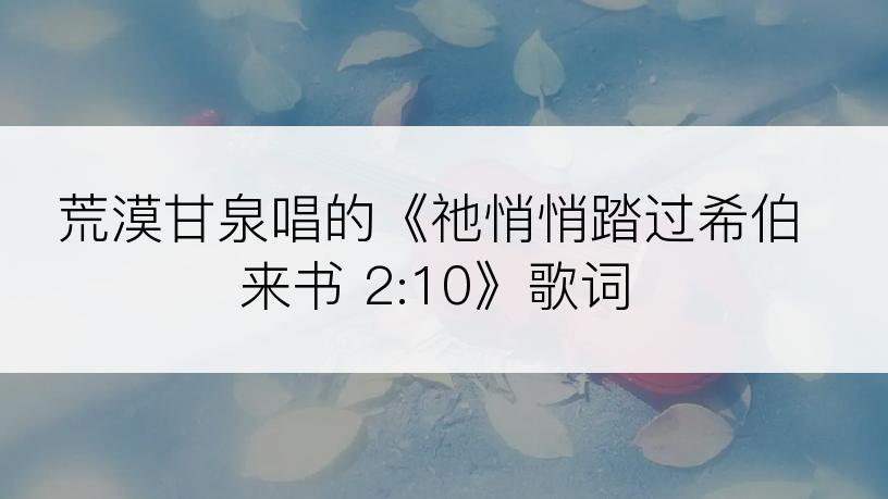荒漠甘泉唱的《祂悄悄踏过希伯来书 2:10》歌词