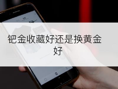 钯金收藏好还是换黄金好