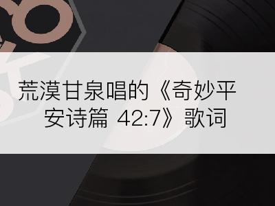 荒漠甘泉唱的《奇妙平安诗篇 42:7》歌词