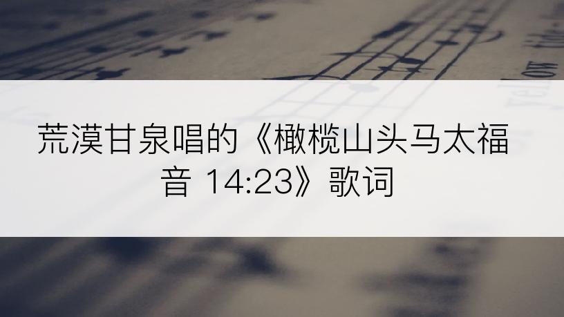 荒漠甘泉唱的《橄榄山头马太福音 14:23》歌词