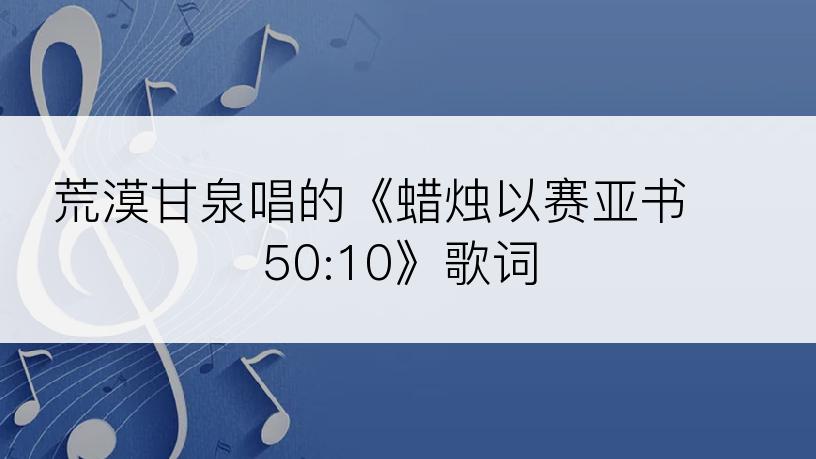 荒漠甘泉唱的《蜡烛以赛亚书 50:10》歌词
