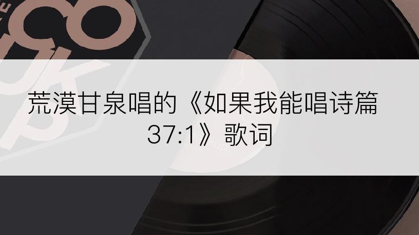 荒漠甘泉唱的《如果我能唱诗篇 37:1》歌词