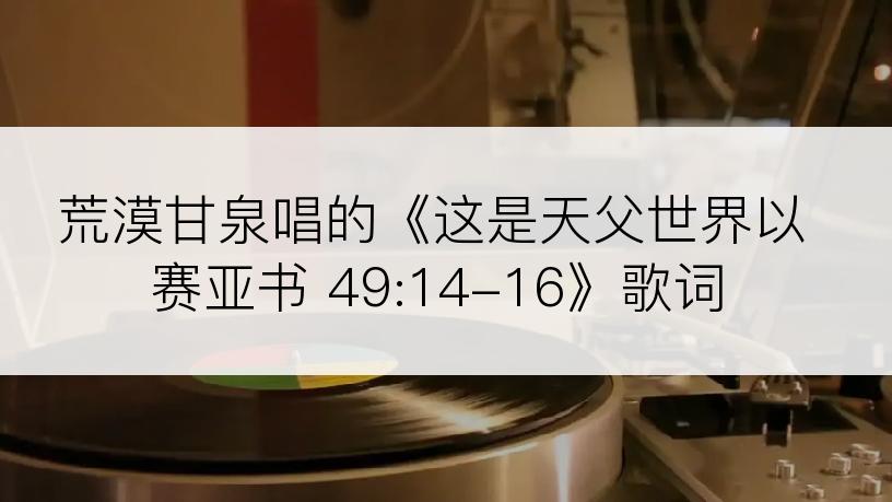 荒漠甘泉唱的《这是天父世界以赛亚书 49:14-16》歌词