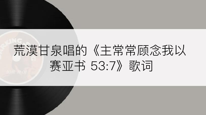 荒漠甘泉唱的《主常常顾念我以赛亚书 53:7》歌词