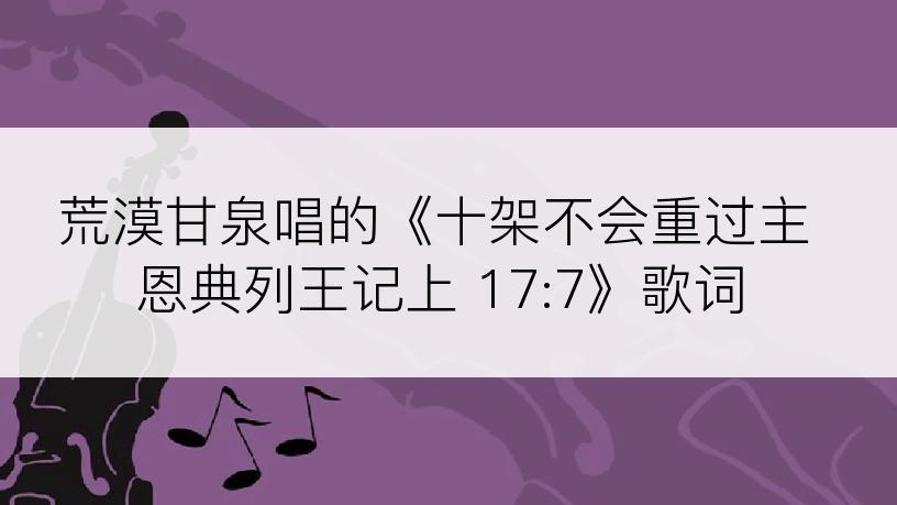 荒漠甘泉唱的《十架不会重过主恩典列王记上 17:7》歌词