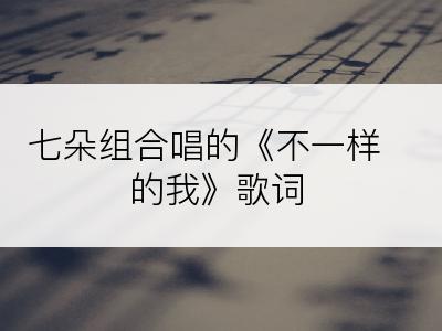 七朵组合唱的《不一样的我》歌词