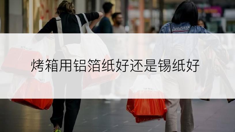 烤箱用铝箔纸好还是锡纸好