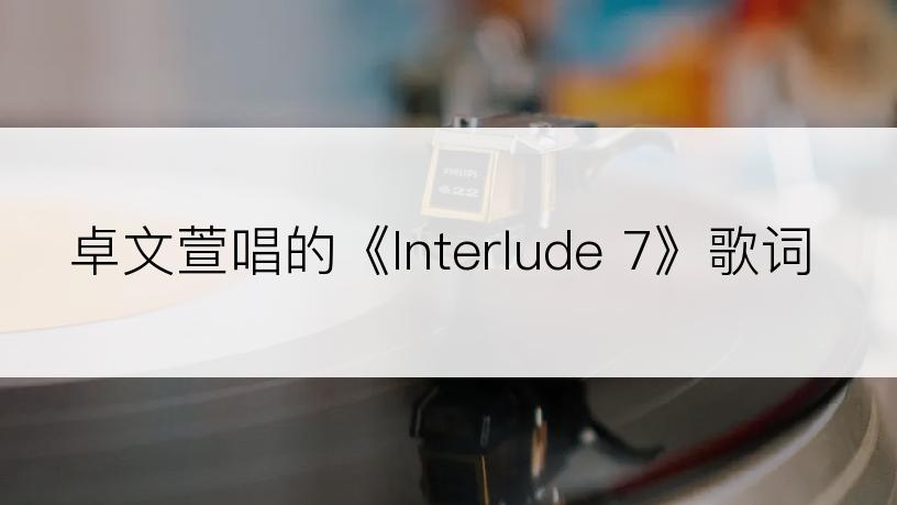 卓文萱唱的《Interlude 7》歌词
