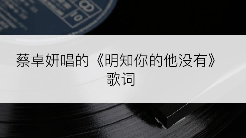 蔡卓妍唱的《明知你的他没有》歌词