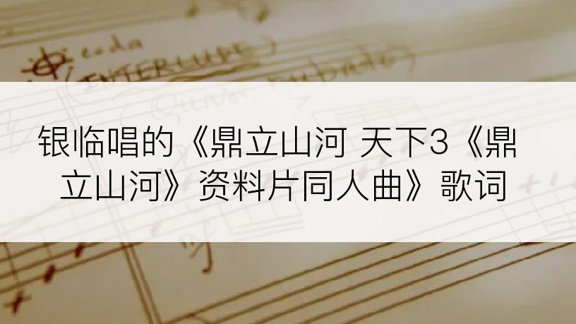 银临唱的《鼎立山河 天下3《鼎立山河》资料片同人曲》歌词