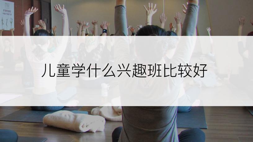 儿童学什么兴趣班比较好