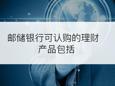 邮储银行可认购的理财产品包括