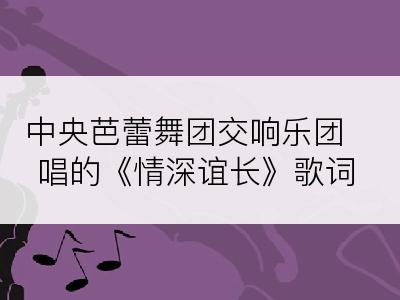 中央芭蕾舞团交响乐团唱的《情深谊长》歌词