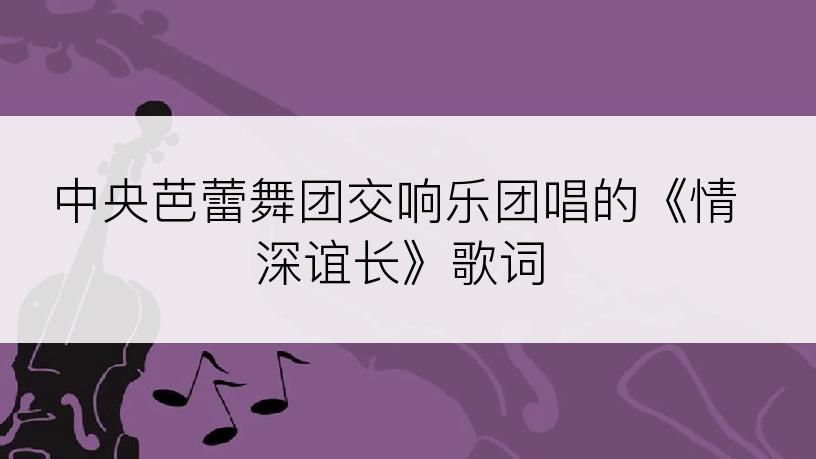 中央芭蕾舞团交响乐团唱的《情深谊长》歌词