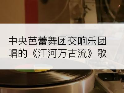 中央芭蕾舞团交响乐团唱的《江河万古流》歌词