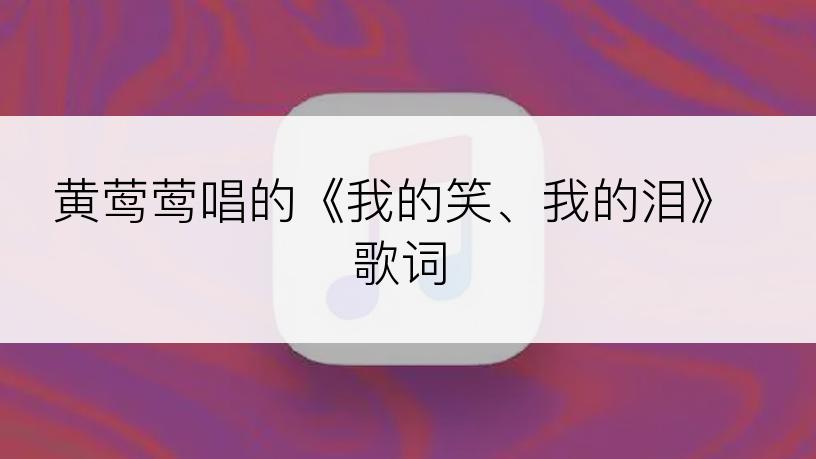 黄莺莺唱的《我的笑、我的泪》歌词