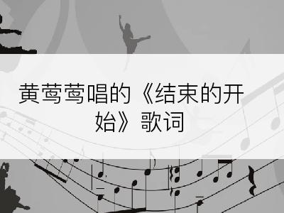 黄莺莺唱的《结束的开始》歌词