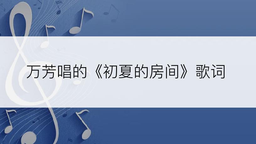 万芳唱的《初夏的房间》歌词
