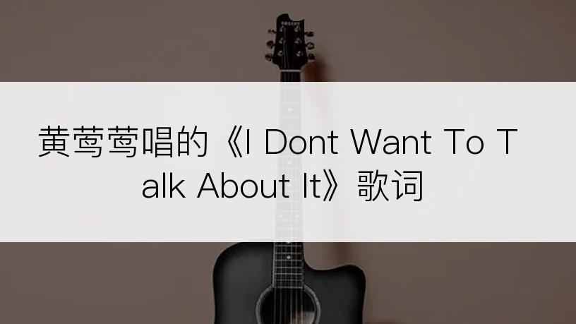 黄莺莺唱的《I Dont Want To Talk About It》歌词