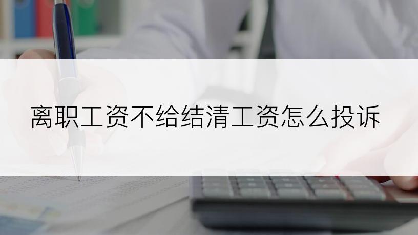 离职工资不给结清工资怎么投诉