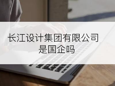 长江设计集团有限公司是国企吗