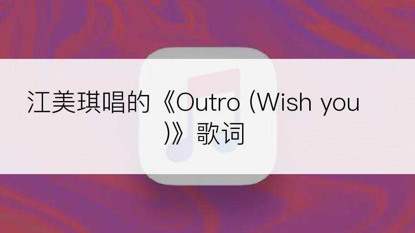 江美琪唱的《Outro (Wish you)》歌词