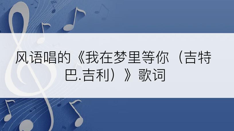 风语唱的《我在梦里等你（吉特巴.吉利）》歌词