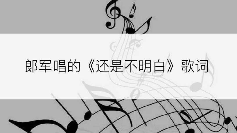 郞军唱的《还是不明白》歌词